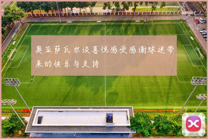 奥亚萨瓦尔谈喜悦感受感谢球迷带来的快乐与支持