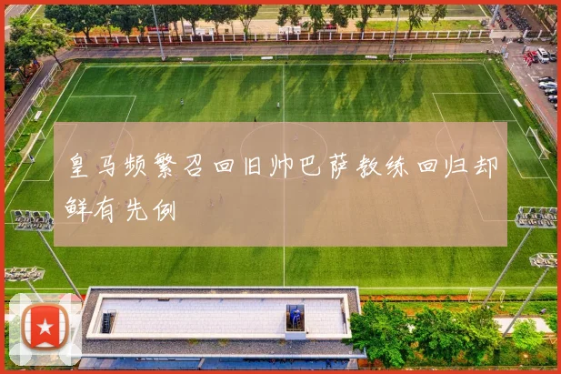 皇马频繁召回旧帅巴萨教练回归却鲜有先例