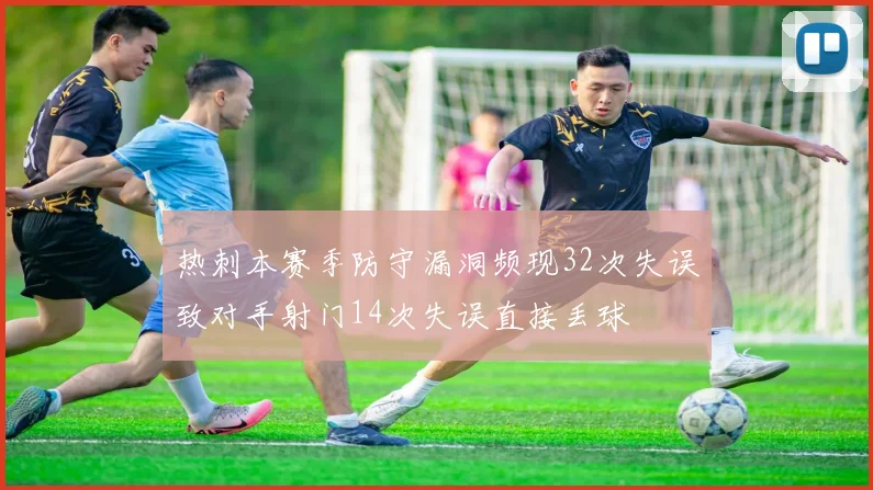 热刺本赛季防守漏洞频现32次失误致对手射门14次失误直接丢球