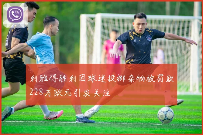 利雅得胜利因球迷投掷杂物被罚款228万欧元引发关注