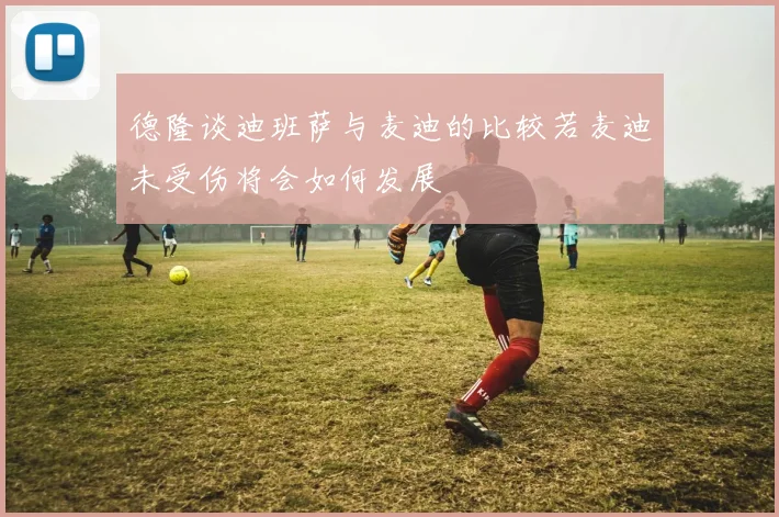 德隆谈迪班萨与麦迪的比较若麦迪未受伤将会如何发展