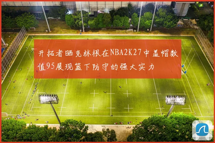 开拓者晒克林根在NBA2K27中盖帽数值95展现篮下防守的强大实力