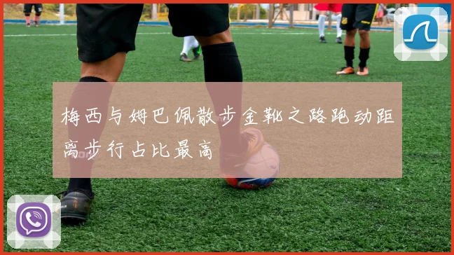 梅西与姆巴佩散步金靴之路跑动距离步行占比最高
