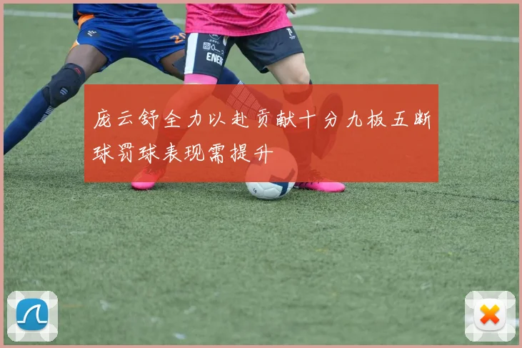 庞云舒全力以赴贡献十分九板五断球罚球表现需提升