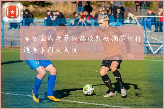 吉达国民与萨拉赫谈判初期探讨待遇要求引发关注