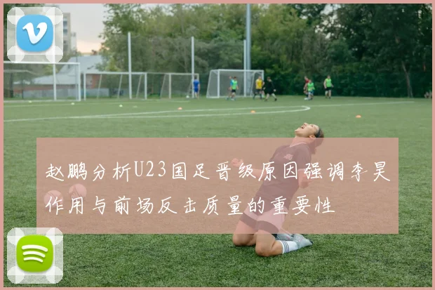 赵鹏分析U23国足晋级原因强调李昊作用与前场反击质量的重要性