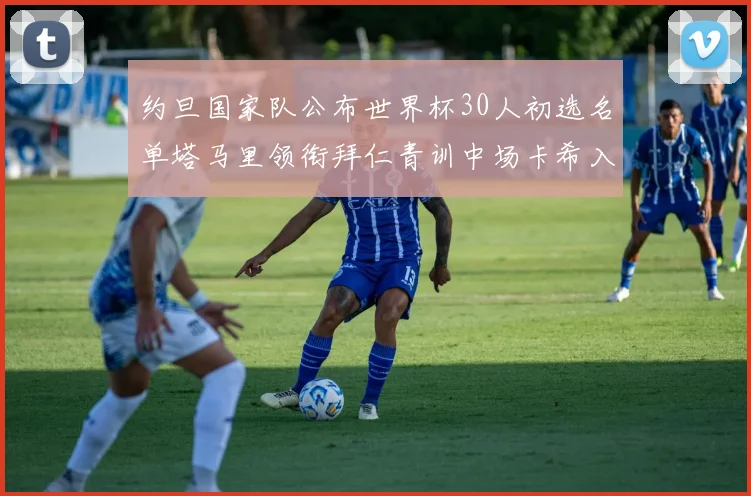 约旦国家队公布世界杯30人初选名单塔马里领衔拜仁青训中场卡希入选