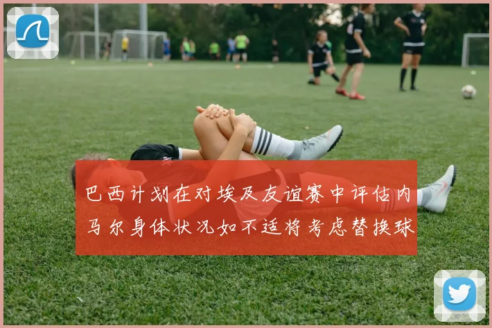 巴西计划在对埃及友谊赛中评估内马尔身体状况如不适将考虑替换球员