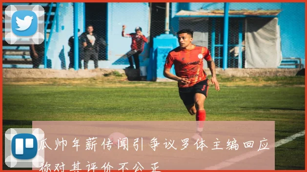 瓜帅年薪传闻引争议罗体主编回应称对其评价不公正