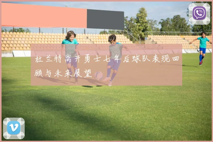 杜兰特离开勇士七年后球队表现回顾与未来展望