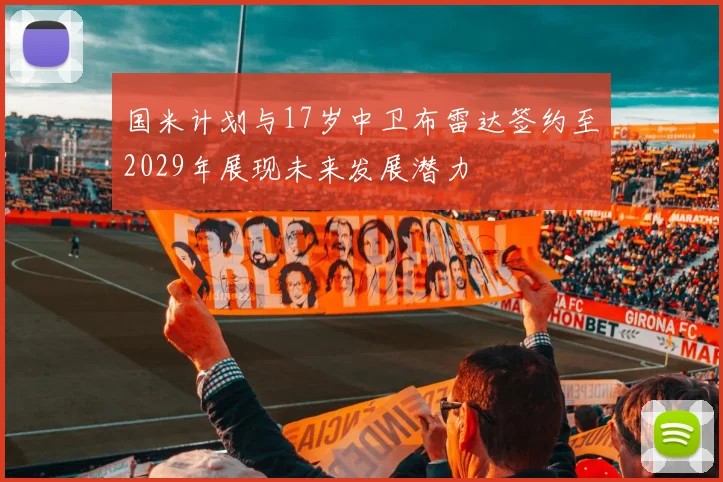 国米计划与17岁中卫布雷达签约至2029年展现未来发展潜力