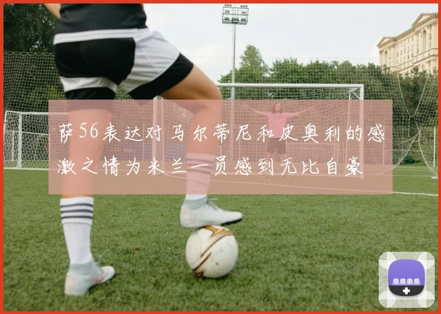 萨56表达对马尔蒂尼和皮奥利的感激之情为米兰一员感到无比自豪