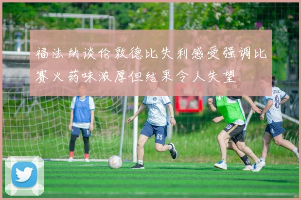 福法纳谈伦敦德比失利感受强调比赛火药味浓厚但结果令人失望