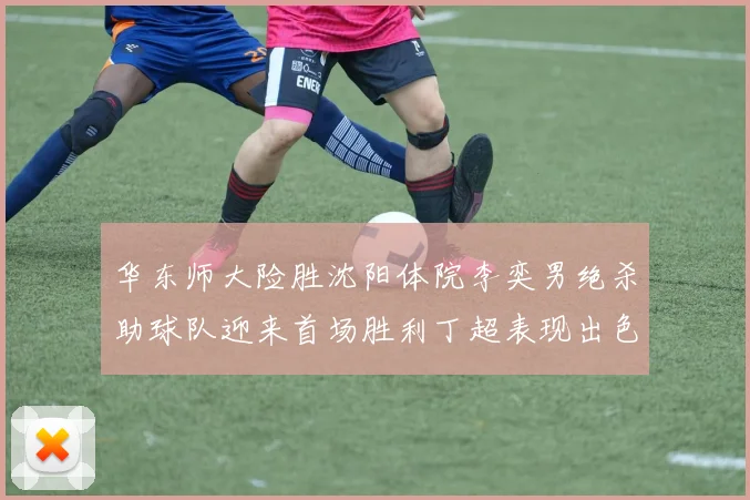 华东师大险胜沈阳体院李奕男绝杀助球队迎来首场胜利丁超表现出色贡献21分5断
