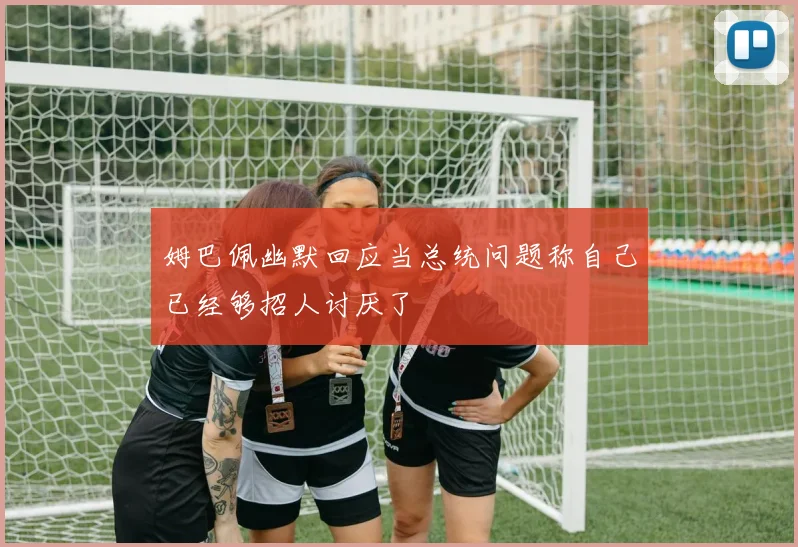 姆巴佩幽默回应当总统问题称自己已经够招人讨厌了