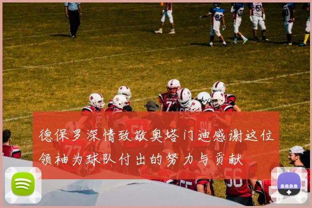 德保罗深情致敬奥塔门迪感谢这位领袖为球队付出的努力与贡献