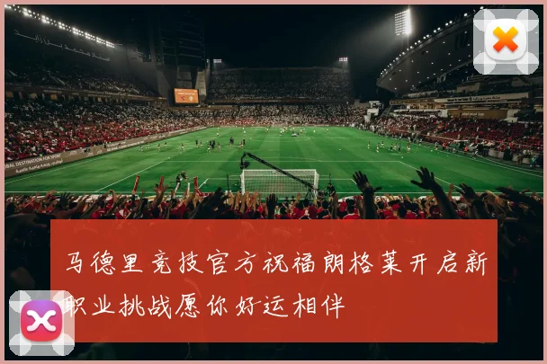 马德里竞技官方祝福朗格莱开启新职业挑战愿你好运相伴