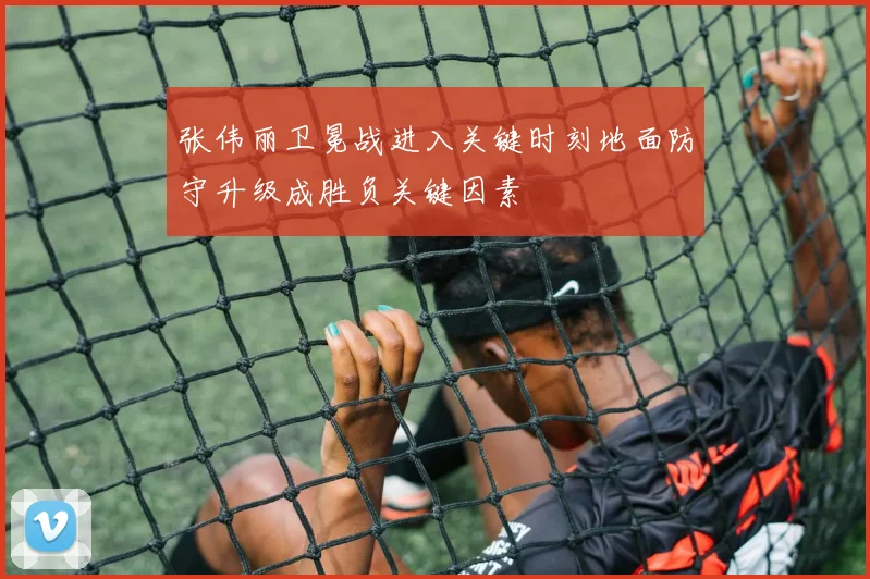 张伟丽卫冕战进入关键时刻地面防守升级成胜负关键因素