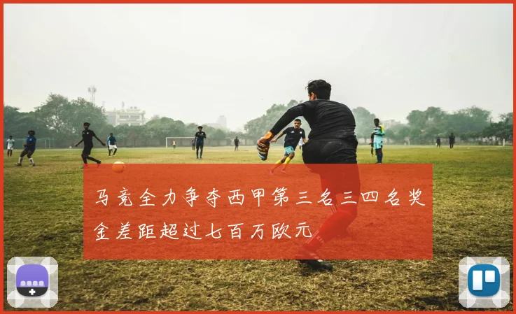 马竞全力争夺西甲第三名三四名奖金差距超过七百万欧元