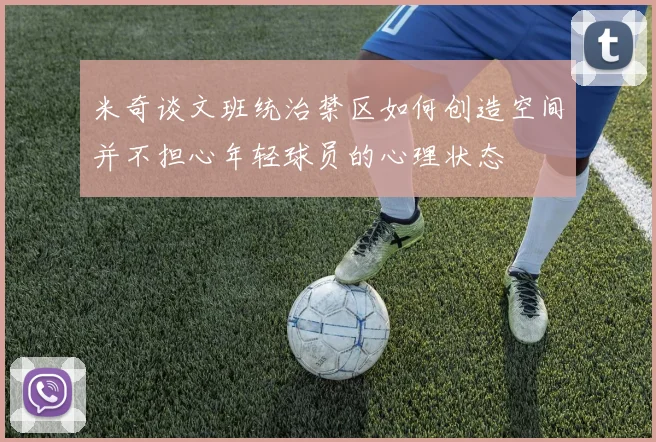 米奇谈文班统治禁区如何创造空间并不担心年轻球员的心理状态