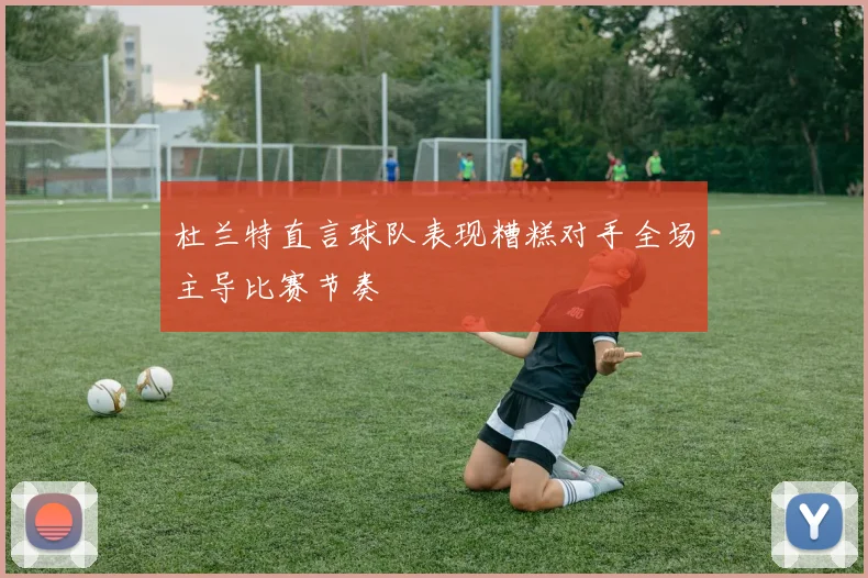 杜兰特直言球队表现糟糕对手全场主导比赛节奏