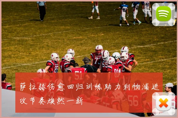 萨拉赫伤愈回归训练助力利物浦进攻节奏焕然一新