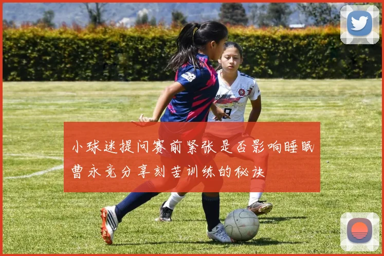 小球迷提问赛前紧张是否影响睡眠曹永竞分享刻苦训练的秘诀