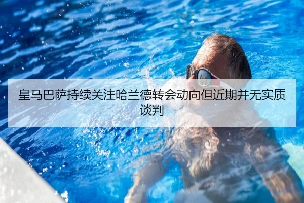 皇马巴萨持续关注哈兰德转会动向但近期并无实质谈判 | bandao